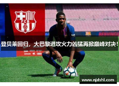 登贝莱回归，大巴黎进攻火力凶猛再掀巅峰对决！
